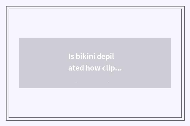 Is bikini depilated how clip?