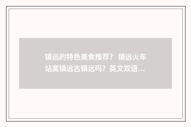 镇远的特色美食推荐？ 镇远火车站离镇远古镇远吗？英文双语对照