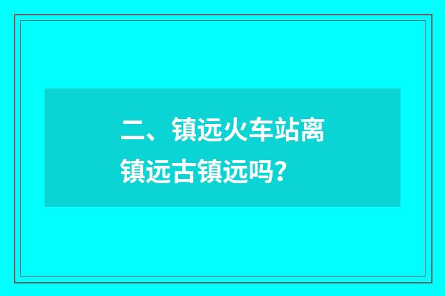 二、镇远火车站离镇远古镇远吗？