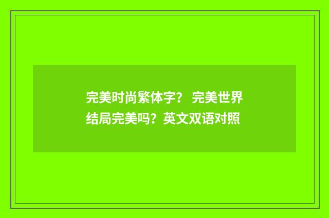 完美时尚繁体字？ 完美世界结局完美吗？英文双语对照