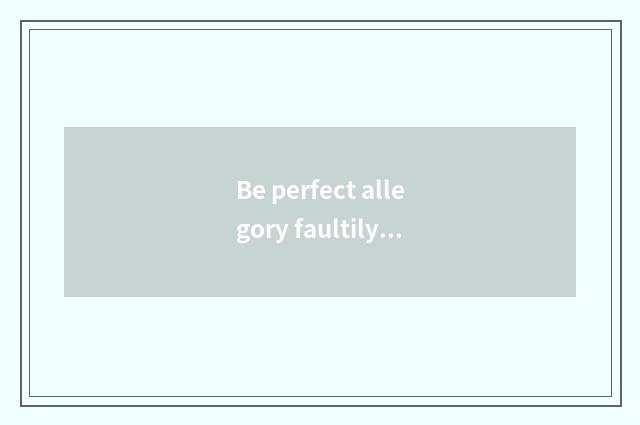Be perfect allegory faultily?