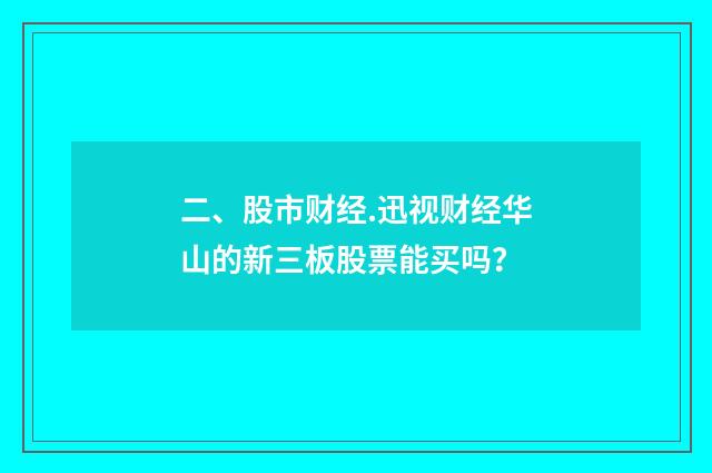 二、股市财经.迅视财经华山的新三板股票能买吗?