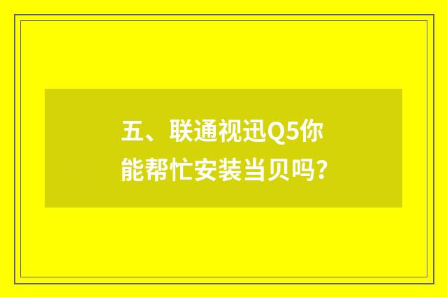 五、联通视迅Q5你能帮忙安装当贝吗？