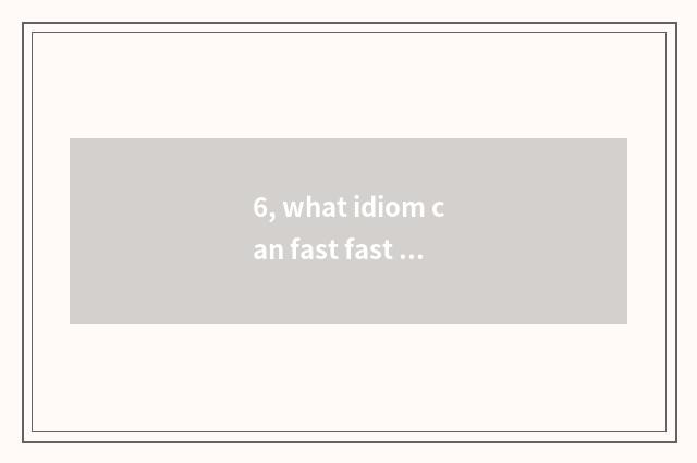 6, what idiom can fast fast comprise?