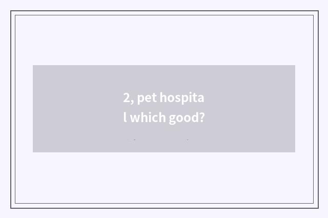 2, pet hospital which good?