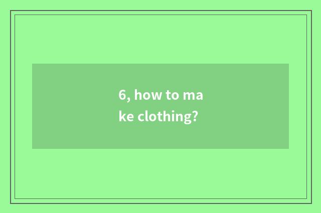 6, how to make clothing?