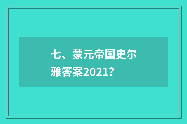 七、蒙元帝国史尔雅答案2021？