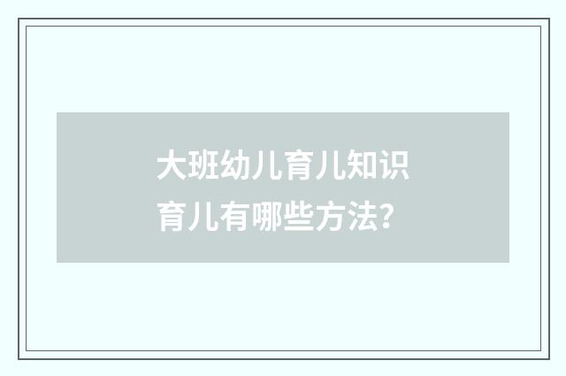 大班幼儿育儿知识 育儿有哪些方法？