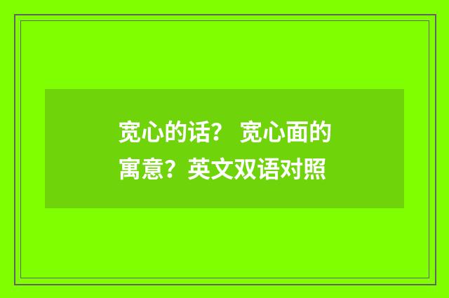 宽心的话？ 宽心面的寓意？英文双语对照
