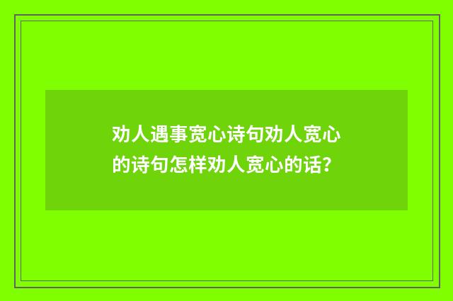 劝人遇事宽心诗句劝人宽心的诗句怎样劝人宽心的话？