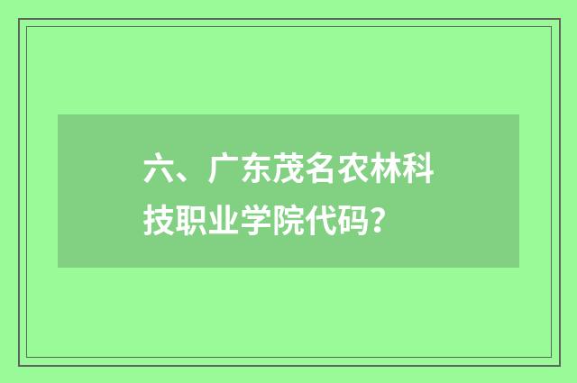 六、广东茂名农林科技职业学院代码？