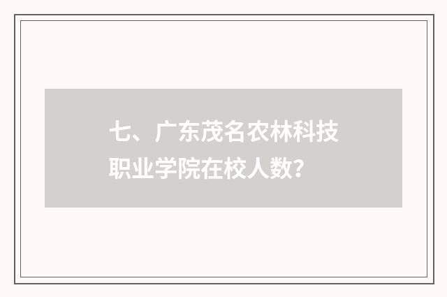 七、广东茂名农林科技职业学院在校人数？