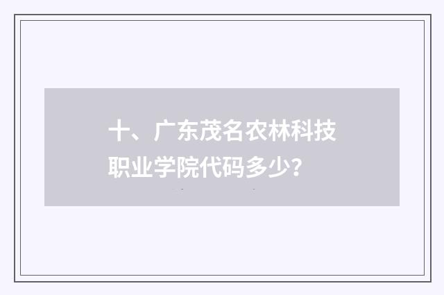 十、广东茂名农林科技职业学院代码多少？