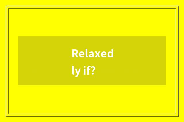 Relaxedly if?