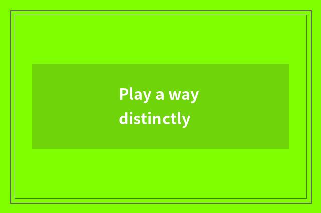 Play a way distinctly
