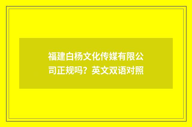 福建白杨文化传媒有限公司正规吗？英文双语对照