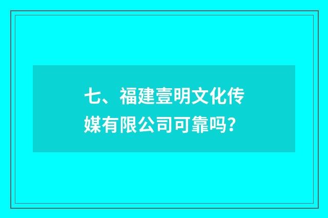 七、福建壹明文化传媒有限公司可靠吗？