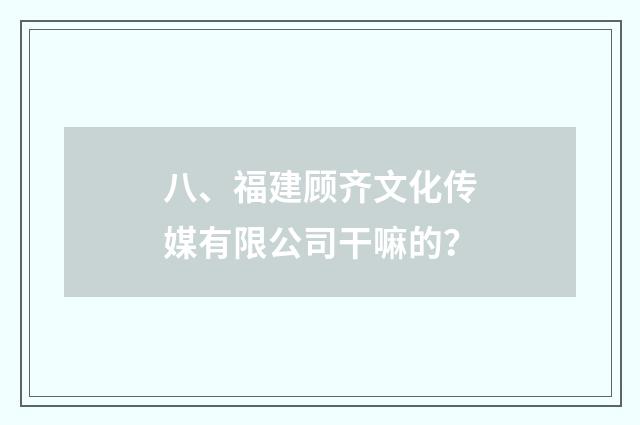 八、福建顾齐文化传媒有限公司干嘛的？