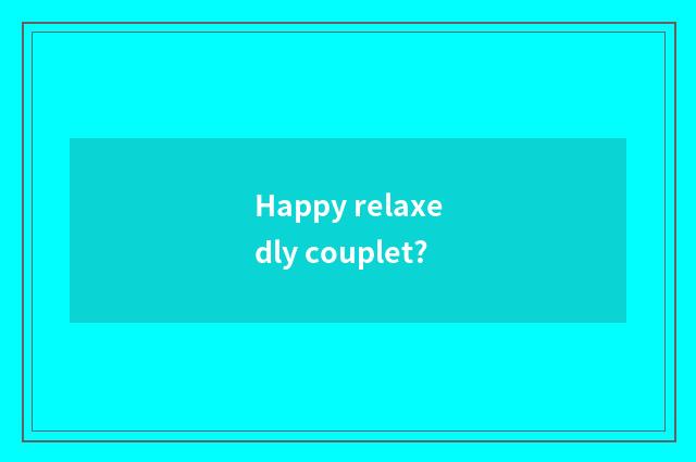Happy relaxedly couplet?