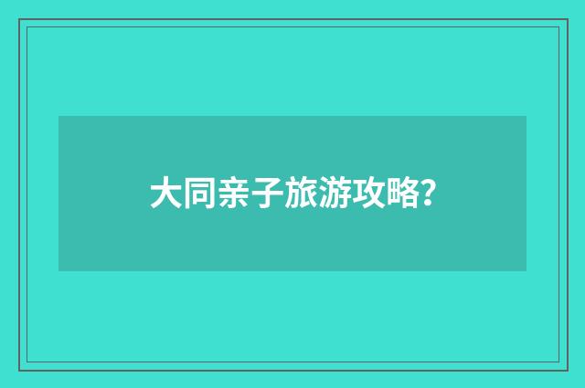 大同亲子旅游攻略？
