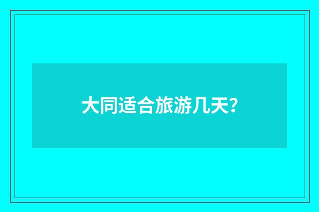 大同适合旅游几天？