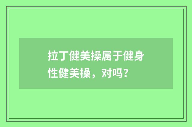 拉丁健美操属于健身性健美操，对吗？