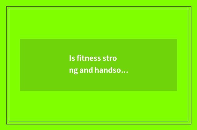 Is fitness strong and handsome is drill core content?