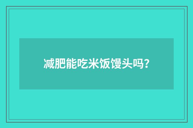减肥能吃米饭馒头吗？