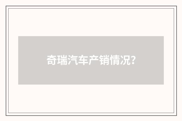 奇瑞汽车产销情况?