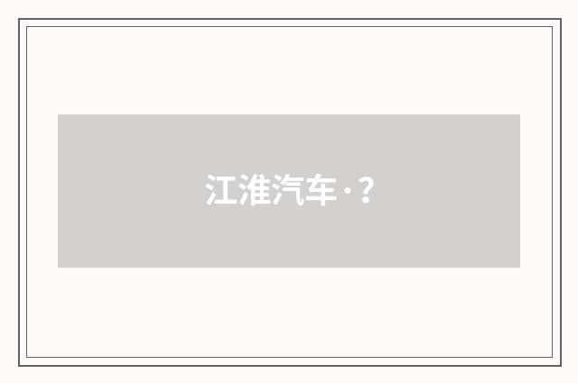 江淮汽车·？