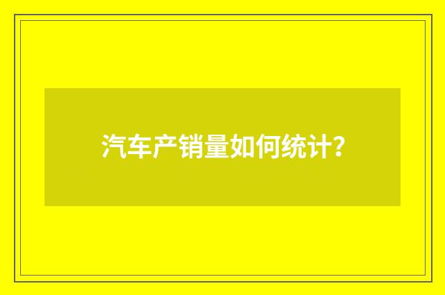 汽车产销量如何统计？