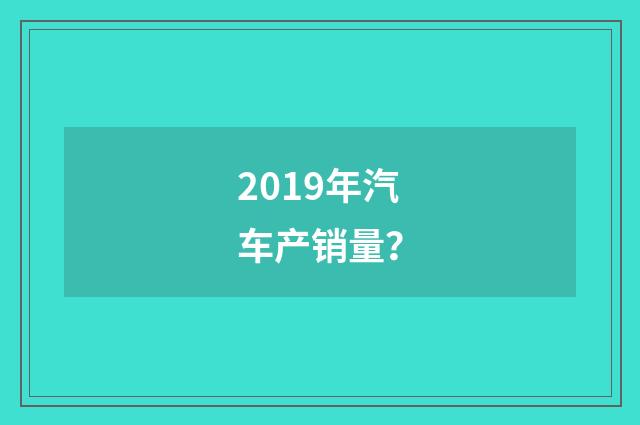 2019年汽车产销量？