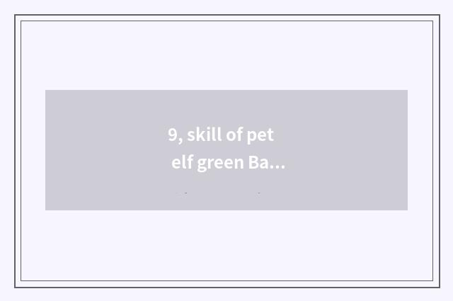9, skill of pet elf green Bao Lilong?