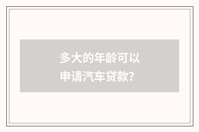 多大的年龄可以申请汽车贷款？