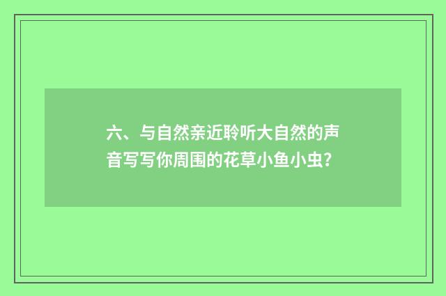六、与自然亲近聆听大自然的声音写写你周围的花草小鱼小虫？