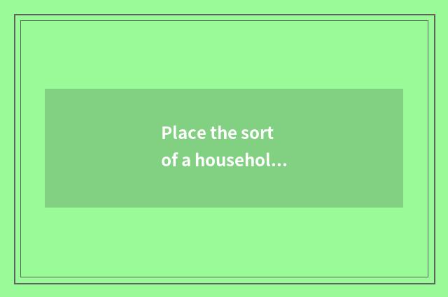Place the sort of a household