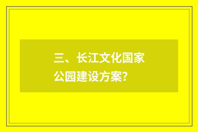 三、长江文化国家公园建设方案？