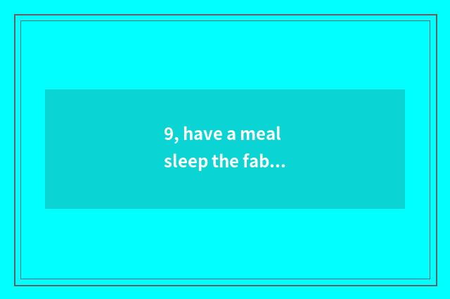 9, have a meal sleep the fabaceous beans of the beans that hit a beans what mean