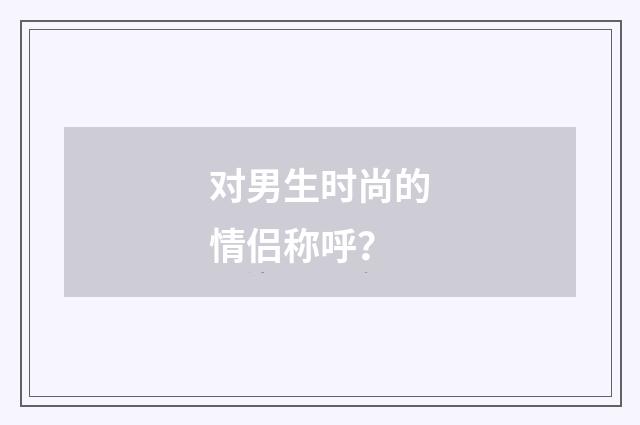 对男生时尚的情侣称呼？