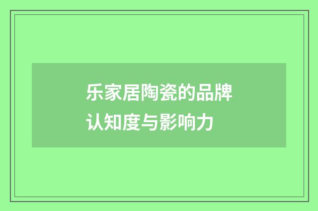 乐家居陶瓷的品牌认知度与影响力