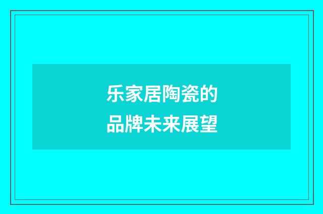 乐家居陶瓷的品牌未来展望
