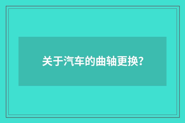 关于汽车的曲轴更换？
