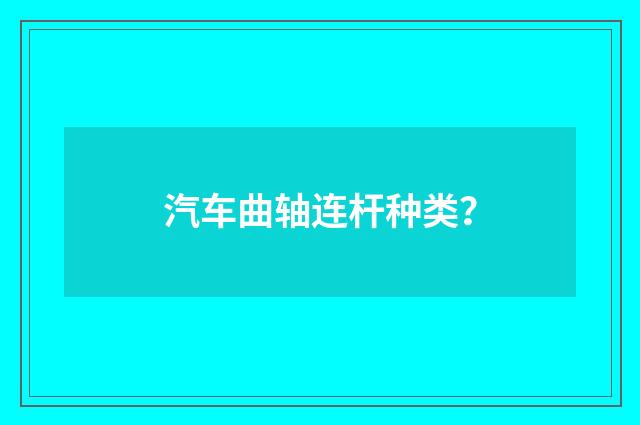 汽车曲轴连杆种类？