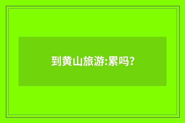 到黄山旅游:累吗？