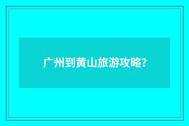 广州到黄山旅游攻略？