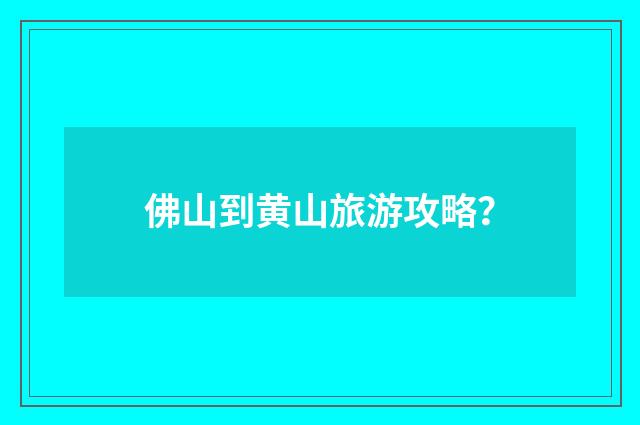 佛山到黄山旅游攻略？