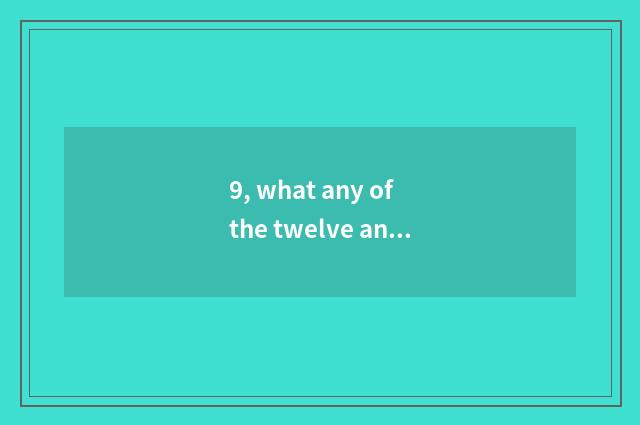 9, what any of the twelve animals is let matters drift?