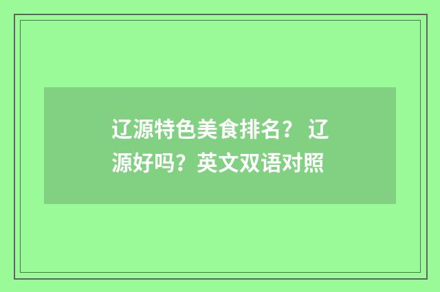 辽源特色美食排名？ 辽源好吗？英文双语对照