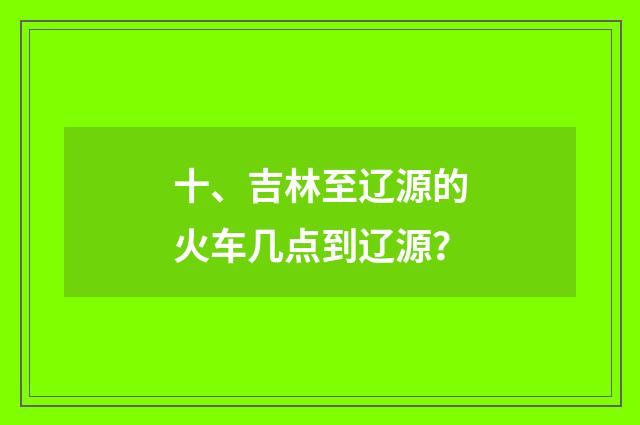 十、吉林至辽源的火车几点到辽源?