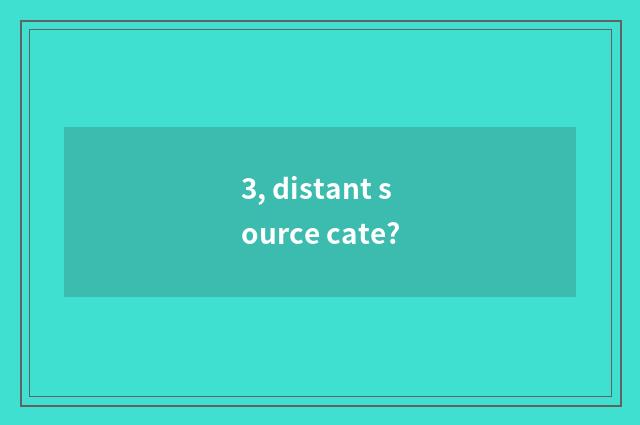 3, distant source cate?